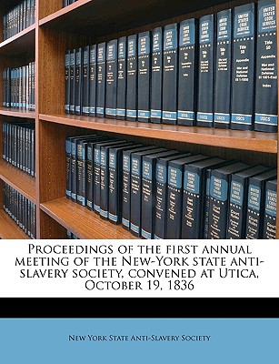 Proceedings of the first annual meeting of the New-York state anti-slavery society, convened at Utica, October 19, 1836
