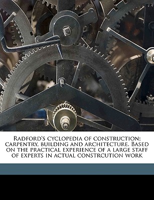 Radford's Cyclopedia of Construction; Carpentry, Building and Architecture. Based on the Practical Experience of a Large Staff of Experts in Actual Co