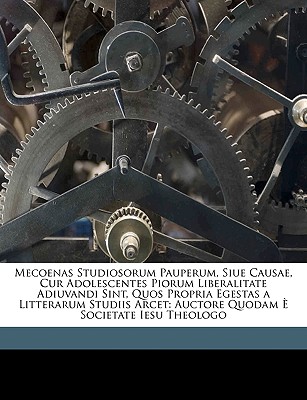 Mecoenas Studiosorum Pauperum, Siue Causae, Cur Adolescentes Piorum Liberalitate Adiuvandi Sint, Quos Propria Egestas a Litterarum Studiis Arcet: Auct