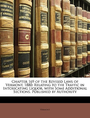 Chapter 169 of the Revised Laws of Vermont, 1880: Relating to the Traffic in Intoxicating Liquor, with Some Additional Sections. Published by Authorit