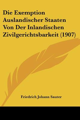 Die Exemption Auslandischer Staaten Von Der Inlandischen Zivilgerichtsbarkeit (1907)