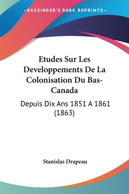 Etudes Sur Les Developpements De La Colonisation Du Bas-Canada: Depuis Dix Ans 1851 A 1861 (1863)