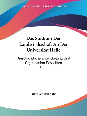 Das Studium Der Landwirthschaft An Der Universitat Halle: Geschichtliche Entwickelung Und Organisation Desselben (1888)