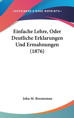 Einfache Lehre, Oder Deutliche Erklarungen Und Ermahnungen (1876)