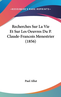Recherches Sur La Vie Et Sur Les Oeuvres Du P. Claude-Francois Menestrier (1856)