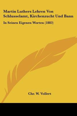 Martin Luthers Lehren Von Schlusselamt, Kirchenzucht Und Bann: In Seinen Eigenen Worten (1883)