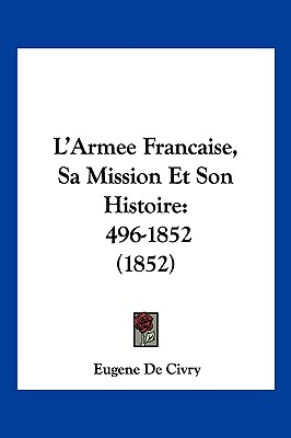 L'Armee Francaise, Sa Mission Et Son Histoire: 496-1852 (1852)