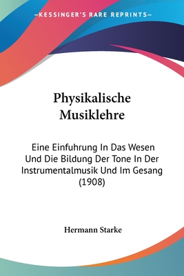 Physikalische Musiklehre: Eine Einfuhrung In Das Wesen Und Die Bildung Der Tone In Der Instrumentalmusik Und Im Gesang (1908)