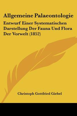 Allgemeine Palaeontologie: Entwurf Einer Systematischen Darstellung Der Fauna Und Flora Der Vorwelt (1852)