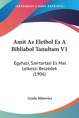 Amit Az Eletbol Es A Bibliabol Tanultam V1: Egyhazi, Szertartasi Es Mas Lelkeszi Beszedek (1906)