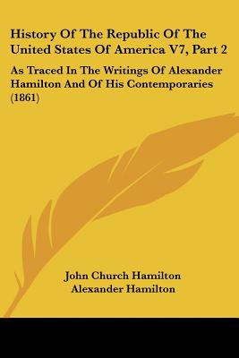 History Of The Republic Of The United States Of America V7, Part 2: As Traced In The Writings Of Alexander Hamilton And Of His Contemporaries (1861)