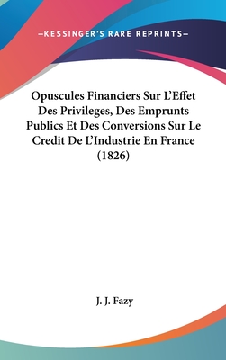 Opuscules Financiers Sur L'Effet Des Privileges, Des Emprunts Publics Et Des Conversions Sur Le Credit de L'Industrie En France (1826)