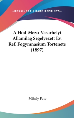A Hod-Mezo-Vasarhelyi Allamilag Segelyezett Ev. Ref. Fogymnasium Tortenete (1897)