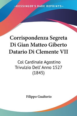 Corrispondenza Segreta Di Gian Matteo Giberto Datario Di Clemente VII: Col Cardinale Agostino Trivulzio Dell' Anno 1527 (1845)