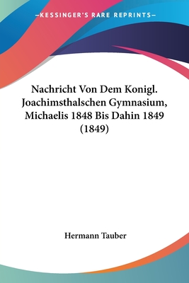 Nachricht Von Dem Konigl. Joachimsthalschen Gymnasium, Michaelis 1848 Bis Dahin 1849 (1849)