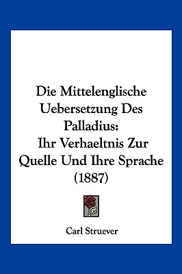 Die Mittelenglische Uebersetzung Des Palladius: Ihr Verhaeltnis Zur Quelle Und Ihre Sprache (1887)