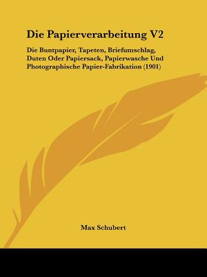 Die Papierverarbeitung V2: Die Buntpapier, Tapeten, Briefumschlag, Duten Oder Papiersack, Papierwasche Und Photographische Papier-Fabrikation (1901)