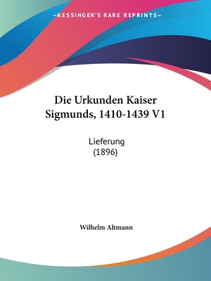 Die Urkunden Kaiser Sigmunds, 1410-1439 V1: Lieferung (1896)