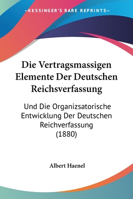 Die Vertragsmassigen Elemente Der Deutschen Reichsverfassung: Und Die Organizsatorische Entwicklung Der Deutschen Reichverfassung (1880)