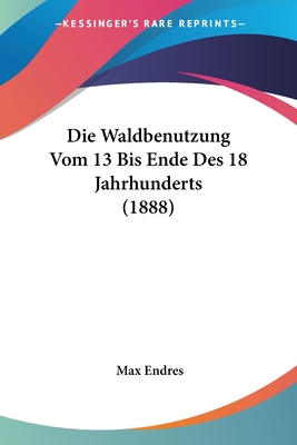 Die Waldbenutzung Vom 13 Bis Ende Des 18 Jahrhunderts (1888)