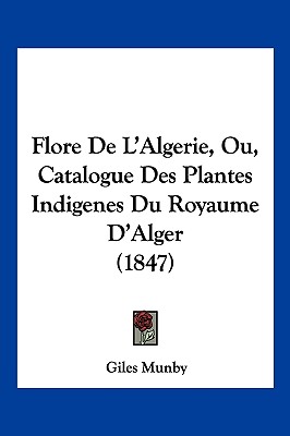 Flore De L'Algerie, Ou, Catalogue Des Plantes Indigenes Du Royaume D'Alger (1847)