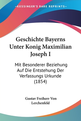 Geschichte Bayerns Unter Konig Maximilian Joseph I: Mit Besonderer Beziehung Auf Die Entstehung Der Verfassungs Urkunde (1854)
