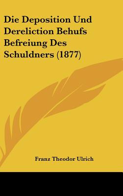 Die Deposition Und Dereliction Behufs Befreiung Des Schuldners (1877)