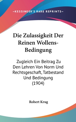 Die Zulassigkeit Der Reinen Wollens-Bedingung: Zugleich Ein Beitrag Zu Den Lehren Von Norm Und Rechtsgeschaft, Tatbestand Und Bedingung (1904)