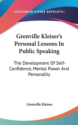 Grenville Kleiser's Personal Lessons In Public Speaking: The Development Of Self-Confidence, Mental Power And Personality