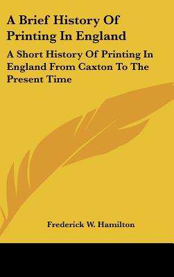 A Brief History Of Printing In England: A Short History Of Printing In England From Caxton To The Present Time