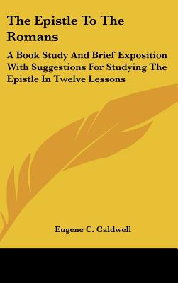 The Epistle to the Romans: A Book Study and Brief Exposition with Suggestions for Studying the Epistle in Twelve Lessons