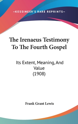 The Irenaeus Testimony to the Fourth Gospel: Its Extent, Meaning, and Value (1908)