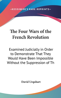 The Four Wars of the French Revolution: Examined Judicially in Order to Demonstrate That They Would Have Been Impossible Without the Suppression of Th