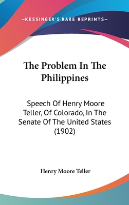 The Problem in the Philippines: Speech of Henry Moore Teller, of Colorado, in the Senate of the United States (1902)