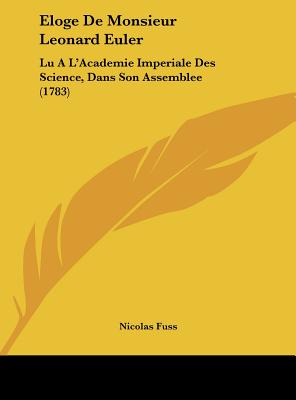 Eloge de Monsieur Leonard Euler: Lu A L'Academie Imperiale Des Science, Dans Son Assemblee (1783)