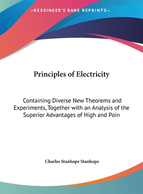 Principles of Electricity: Containing Diverse New Theorems and Experiments, Together with an Analysis of the Superior Advantages of High and Poin