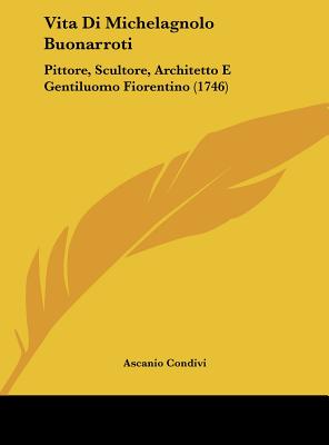 Vita Di Michelagnolo Buonarroti: Pittore, Scultore, Architetto E Gentiluomo Fiorentino (1746)