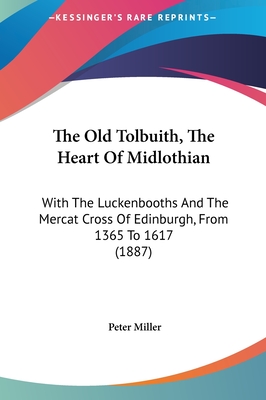 The Old Tolbuith, the Heart of Midlothian: With the Luckenbooths and the Mercat Cross of Edinburgh, from 1365 to 1617 (1887)