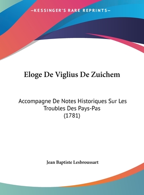 Eloge De Viglius De Zuichem: Accompagne De Notes Historiques Sur Les Troubles Des Pays-Pas (1781)