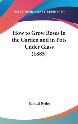 How to Grow Roses in the Garden and in Pots Under Glass (1885)