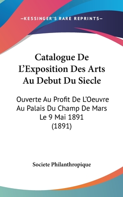 Catalogue de L'Exposition Des Arts Au Debut Du Siecle: Ouverte Au Profit de L'Oeuvre Au Palais Du Champ de Mars Le 9 Mai 1891 (1891)
