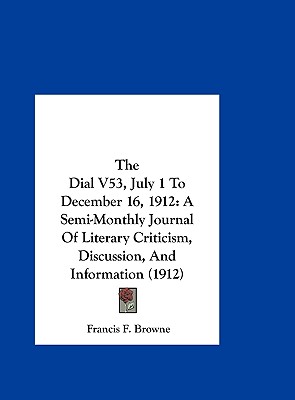 The Dial V53, July 1 to December 16, 1912: A Semi-Monthly Journal of Literary Criticism, Discussion, and Information (1912)