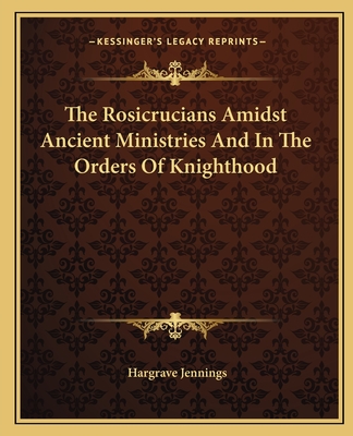 The Rosicrucians Amidst Ancient Ministries And In The Orders Of Knighthood