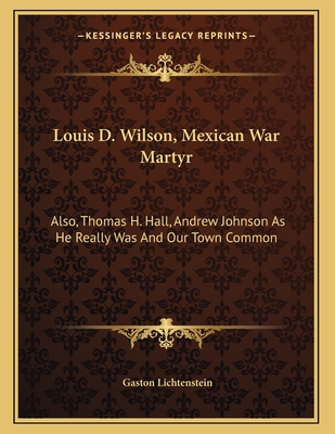 Louis D. Wilson, Mexican War Martyr: Also, Thomas H. Hall, Andrew Johnson As He Really Was And Our Town Common