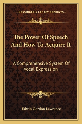 The Power Of Speech And How To Acquire It: A Comprehensive System Of Vocal Expression