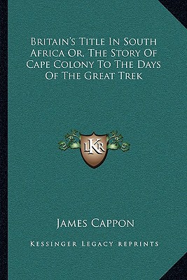 Britain's Title In South Africa Or, The Story Of Cape Colony To The Days Of The Great Trek