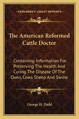 The American Reformed Cattle Doctor: Containing Information For Preserving The Health And Curing The Disease Of The Oxen, Cows Sheep And Swine