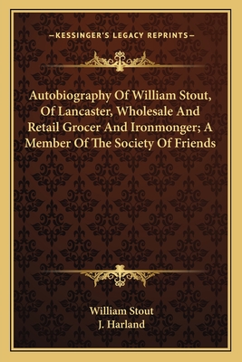 Autobiography Of William Stout, Of Lancaster, Wholesale And Retail Grocer And Ironmonger; A Member Of The Society Of Friends