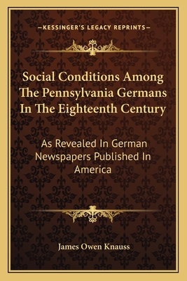 Social Conditions Among The Pennsylvania Germans In The Eighteenth Century: As Revealed In German Newspapers Published In America