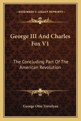 George III And Charles Fox V1: The Concluding Part Of The American Revolution